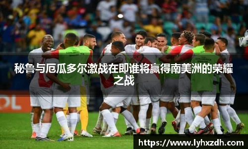 秘鲁与厄瓜多尔激战在即谁将赢得南美洲的荣耀之战