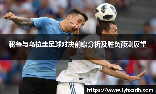 秘鲁与乌拉圭足球对决前瞻分析及胜负预测展望