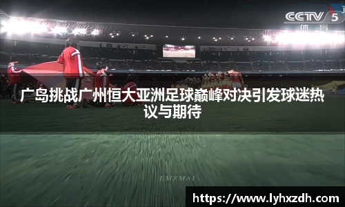 广岛挑战广州恒大亚洲足球巅峰对决引发球迷热议与期待