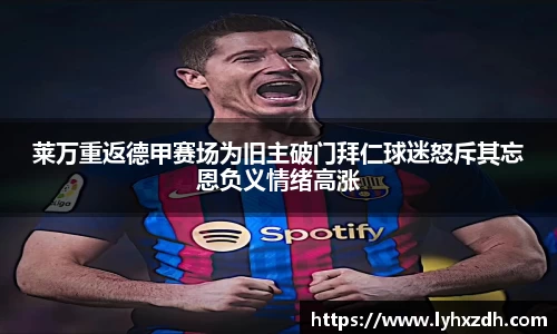莱万重返德甲赛场为旧主破门拜仁球迷怒斥其忘恩负义情绪高涨