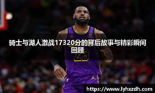 骑士与湖人激战17320分的背后故事与精彩瞬间回顾
