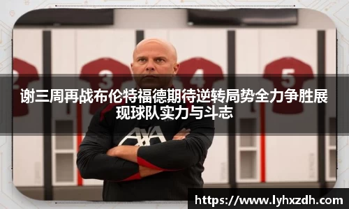 谢三周再战布伦特福德期待逆转局势全力争胜展现球队实力与斗志