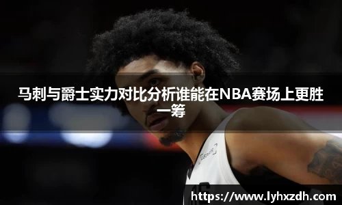 马刺与爵士实力对比分析谁能在NBA赛场上更胜一筹