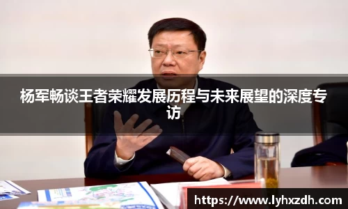 杨军畅谈王者荣耀发展历程与未来展望的深度专访