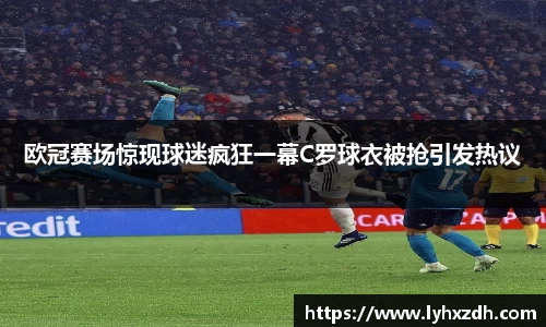 欧冠赛场惊现球迷疯狂一幕C罗球衣被抢引发热议