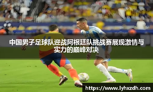中国男子足球队迎战阿根廷队挑战赛展现激情与实力的巅峰对决